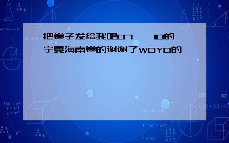 把卷子发给我吧07——10的宁夏海南卷的谢谢了WOYD的