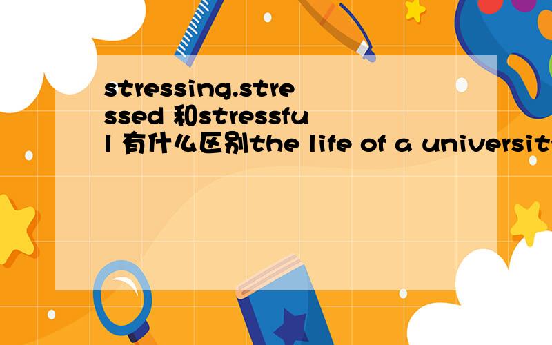 stressing.stressed 和stressful 有什么区别the life of a university student can be very ___________.A.stress B.stressful C.stressed D.stressing stressing stressed stressful 有什么区别?