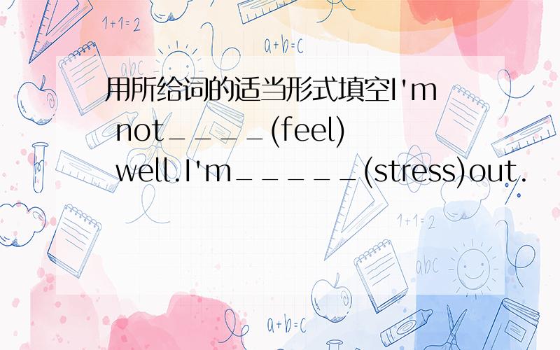 用所给词的适当形式填空I'm not____(feel) well.I'm_____(stress)out.