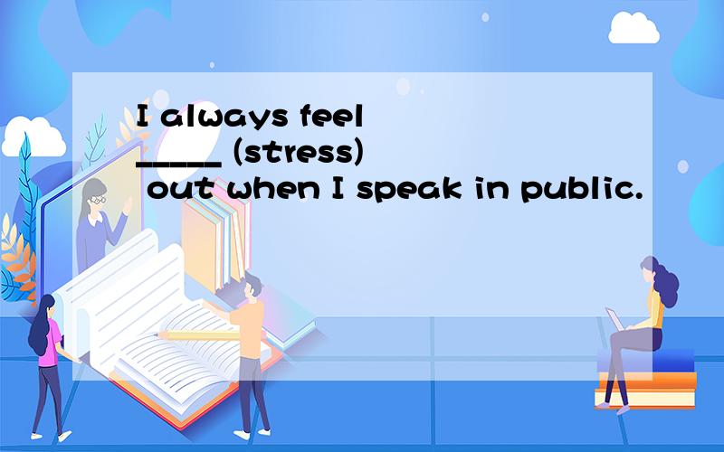 I always feel _____ (stress) out when I speak in public.