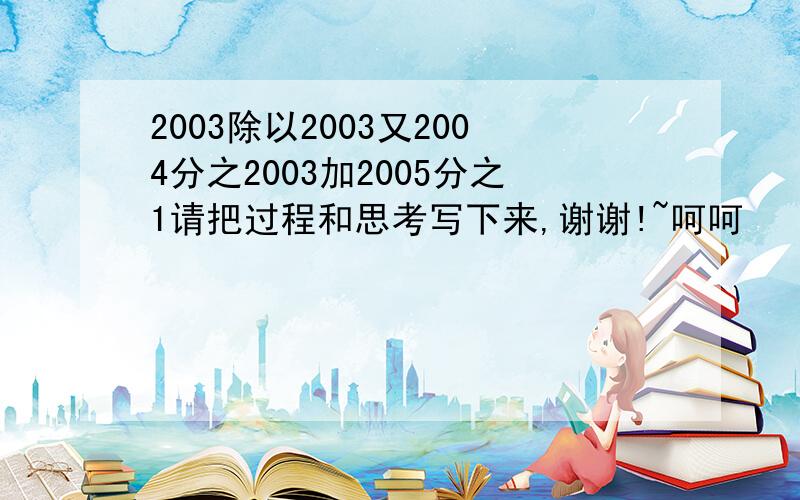 2003除以2003又2004分之2003加2005分之1请把过程和思考写下来,谢谢!~呵呵