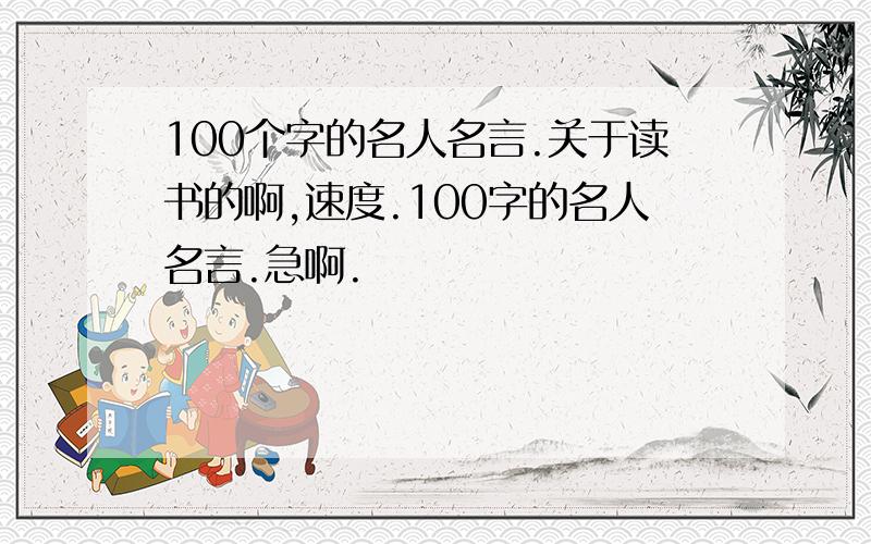 100个字的名人名言.关于读书的啊,速度.100字的名人名言.急啊.