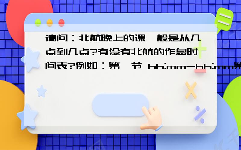 请问：北航晚上的课一般是从几点到几点?有没有北航的作息时间表?例如：第一节 hh:mm-hh:mm第二节 hh:mm-hh:mm以此类推,