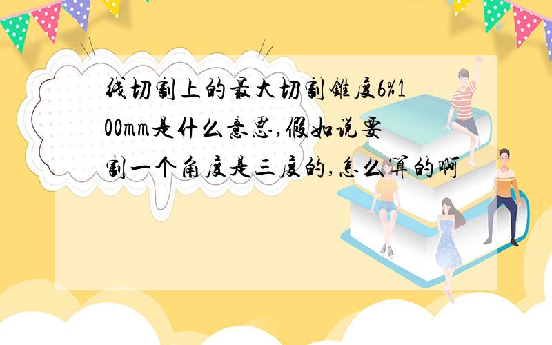 线切割上的最大切割锥度6%100mm是什么意思,假如说要割一个角度是三度的,怎么算的啊