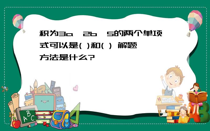 积为3a^2b^5的两个单项式可以是( )和( ) 解题方法是什么?