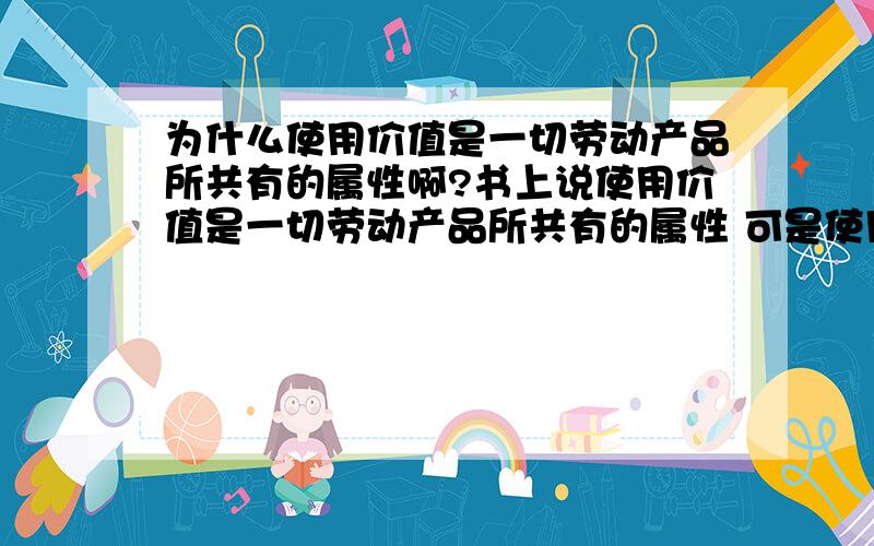 为什么使用价值是一切劳动产品所共有的属性啊?书上说使用价值是一切劳动产品所共有的属性 可是使用价值是商品的自然属性啊 又不是所有的劳动产品都是商品求各位大侠给予解释!