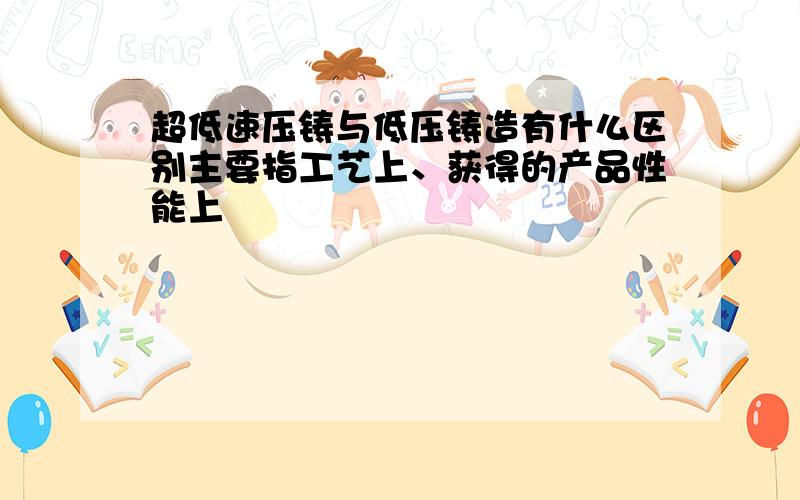 超低速压铸与低压铸造有什么区别主要指工艺上、获得的产品性能上