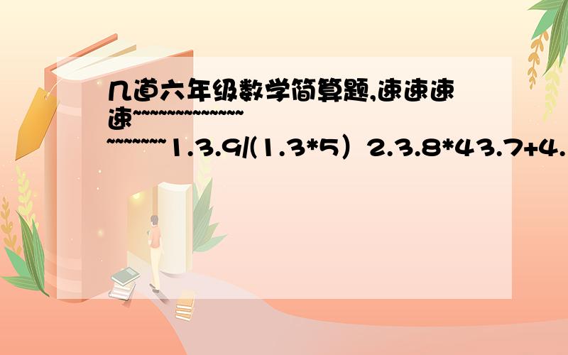 几道六年级数学简算题,速速速速~~~~~~~~~~~~~~~~~~~~1.3.9/(1.3*5）2.3.8*43.7+4.12*38+151*0.383.40*5%/20%+40PS:/=除号  *=乘号