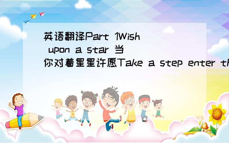 英语翻译Part 1Wish upon a star 当你对着星星许愿Take a step enter the land 脚踏大地Walk through the air 云中漫步Take my hand 牵我的手Wishmaster's will Join him the quest of dream 还愿大师将与他追寻梦想A make-believe