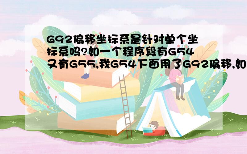 G92偏移坐标系是针对单个坐标系吗?如一个程序段有G54又有G55,我G54下面用了G92偏移,如 G54 X30 Y40 X-100 Y-50 G92 X100 Y50 G55 X80 Y-120 对G55有影响吗?G55是原来设定的坐标系还是也会跟着一起偏移?