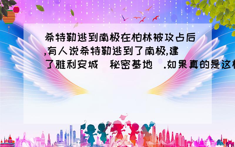 希特勒逃到南极在柏林被攻占后,有人说希特勒逃到了南极,建了雅利安城（秘密基地）.如果真的是这样,那现在南极还有希特勒一伙人么?这都过了几十年了.