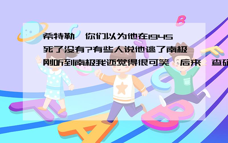 希特勒,你们以为他在1945死了没有?有些人说他逃了南极刚听到南极我还觉得很可笑,后来一查确实是有依据的还有人说,他在南美,或西班牙最新的消息,他被美国俘获,死于1950加赏50