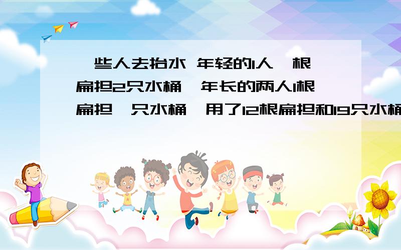 一些人去抬水 年轻的1人一根扁担2只水桶,年长的两人1根扁担一只水桶,用了12根扁担和19只水桶,有几个人有一些僧人去抬水或挑水,年轻的1人一根扁担2只水桶,年长的两人共1根扁担一只水桶,