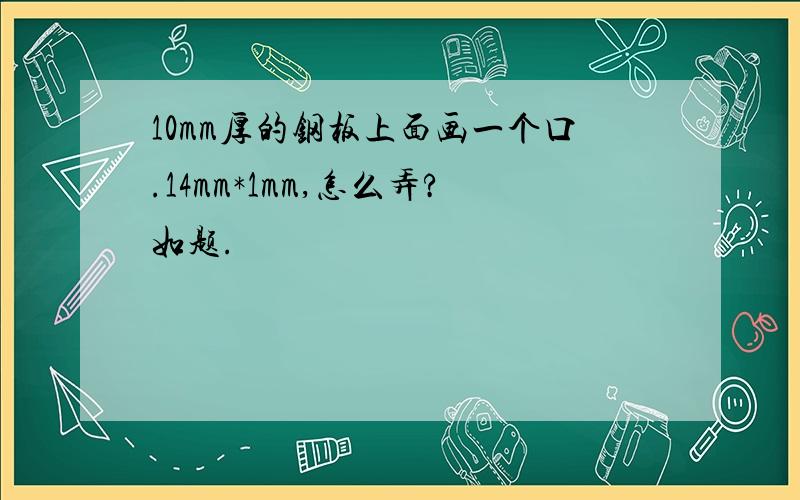 10mm厚的钢板上面画一个口.14mm*1mm,怎么弄?如题.