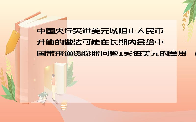 中国央行买进美元以阻止人民币升值的做法可能在长期内会给中国带来通货膨胀问题.1.买进美元的意思 （用rmb买美国国债还是用美元买）2.为什么买进美元会给中国带来通货膨胀?