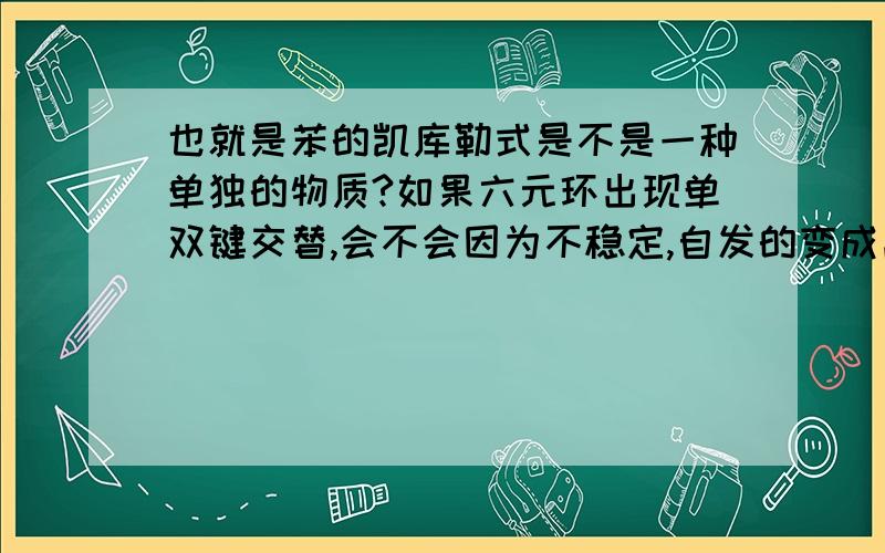 也就是苯的凯库勒式是不是一种单独的物质?如果六元环出现单双键交替,会不会因为不稳定,自发的变成离域π键,从而变成苯?还是说离域π键就是离域π键?所以说到底有没有环三己烯呢?跟苯的