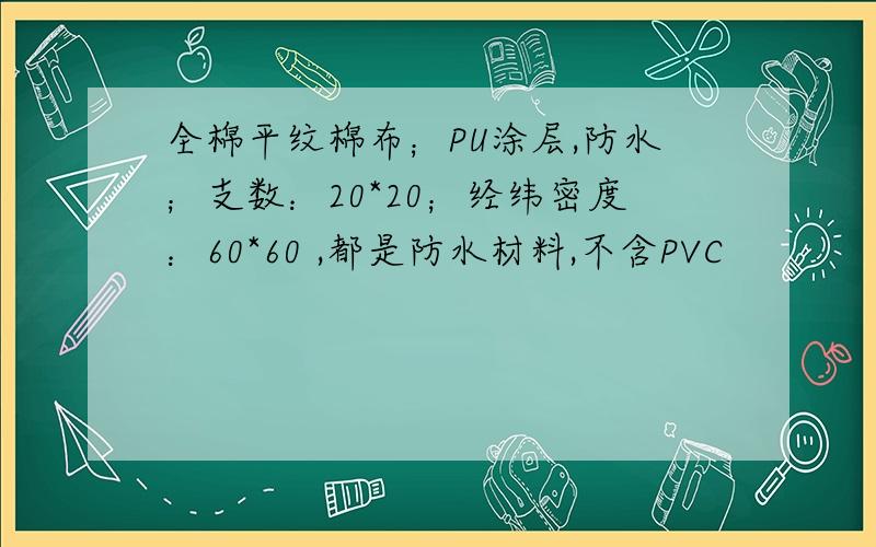 全棉平纹棉布；PU涂层,防水；支数：20*20；经纬密度：60*60 ,都是防水材料,不含PVC