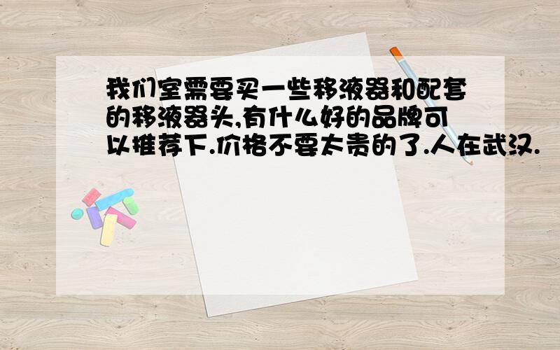 我们室需要买一些移液器和配套的移液器头,有什么好的品牌可以推荐下.价格不要太贵的了.人在武汉.