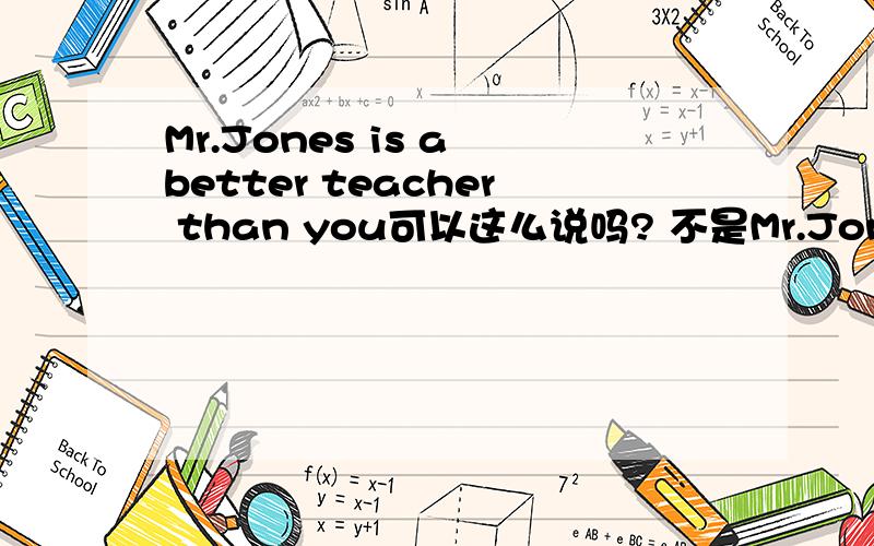 Mr.Jones is a better teacher than you可以这么说吗? 不是Mr.Jones is a teacher better than you吗?