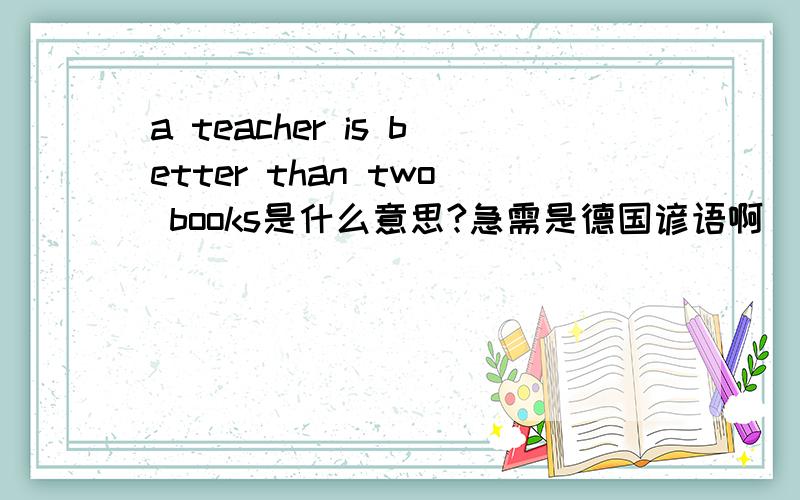 a teacher is better than two books是什么意思?急需是德国谚语啊