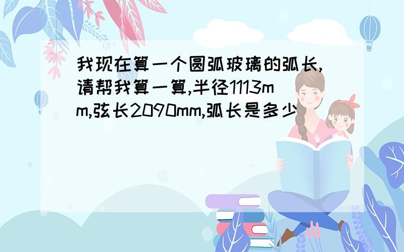 我现在算一个圆弧玻璃的弧长,请帮我算一算,半径1113mm,弦长2090mm,弧长是多少