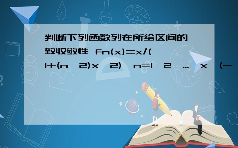 判断下列函数列在所给区间的一致收敛性 fn(x)=x/(1+(n^2)x^2),n=1,2,...,x∈(-∞,+∞)关键告诉我怎么判断一致收敛性啊