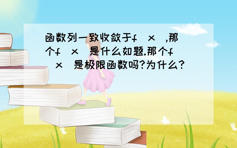 函数列一致收敛于f（x）,那个f（x）是什么如题.那个f（x）是极限函数吗?为什么?