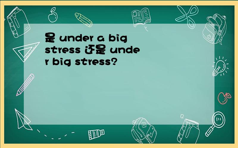 是 under a big stress 还是 under big stress?