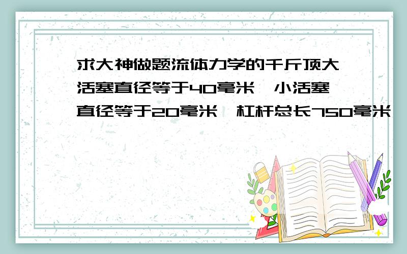 求大神做题流体力学的千斤顶大活塞直径等于40毫米,小活塞直径等于20毫米,杠杆总长750毫米,支点到小活