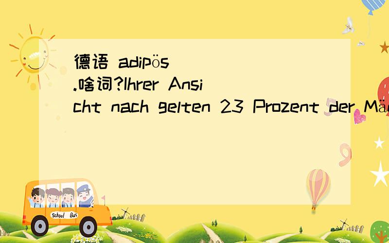 德语 adipös.啥词?Ihrer Ansicht nach gelten 23 Prozent der Männer und 24 Prozent der Frauen als stark übergewichtig und damit als adipös.