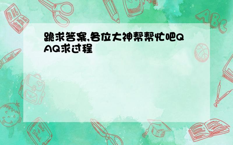 跪求答案,各位大神帮帮忙吧QAQ求过程