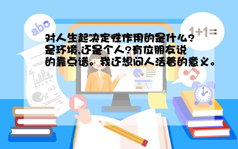 对人生起决定性作用的是什么?是环境,还是个人?有位朋友说的靠点谱。我还想问人活着的意义。