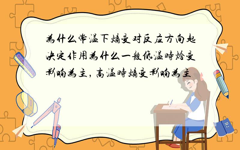 为什么常温下熵变对反应方向起决定作用为什么一般低温时焓变影响为主，高温时熵变影响为主