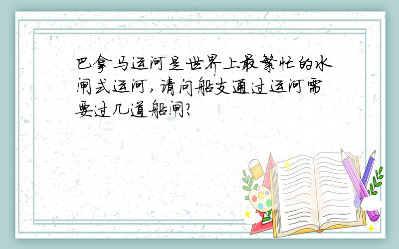 巴拿马运河是世界上最繁忙的水闸式运河,请问船支通过运河需要过几道船闸?