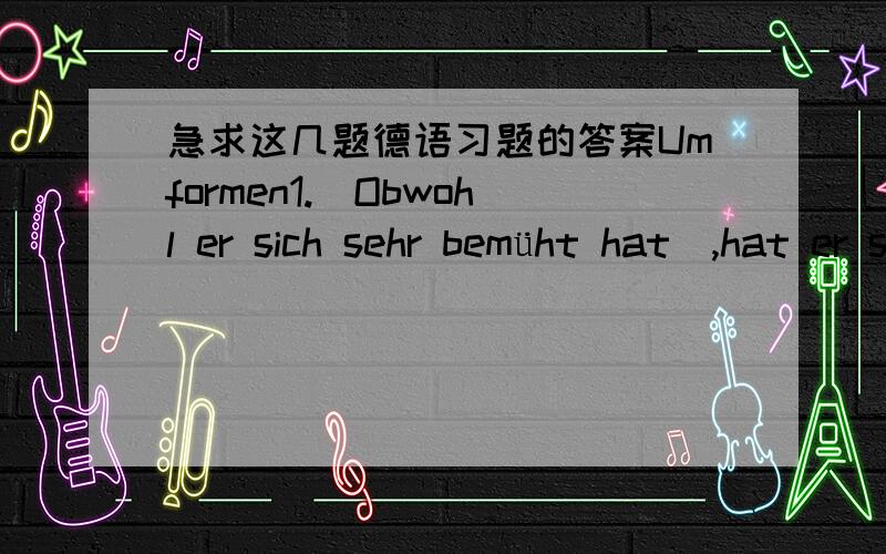 急求这几题德语习题的答案Umformen1.（Obwohl er sich sehr bemüht hat）,hat er sein Ziel nicht erreicht.2.（Bevor man den Dieselmotor erfand）,verschwendete man viel mehr Energie als heute.3.（Seitdem der Bio-Anteil am nicht weiter erh