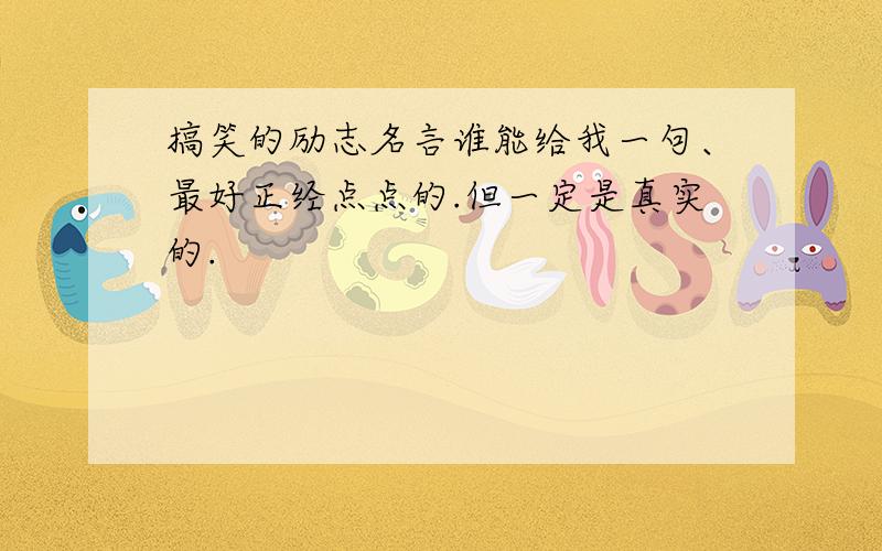 搞笑的励志名言谁能给我一句、最好正经点点的.但一定是真实的.