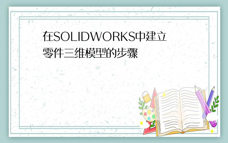 在SOLIDWORKS中建立零件三维模型的步骤