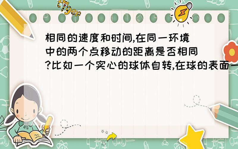 相同的速度和时间,在同一环境中的两个点移动的距离是否相同?比如一个实心的球体自转,在球的表面一点和球内的某一点,应该有相同的速度和时间,可为什么产生的距离却不同?