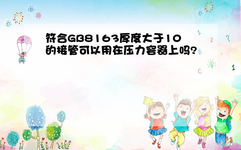 符合GB8163厚度大于10的接管可以用在压力容器上吗?