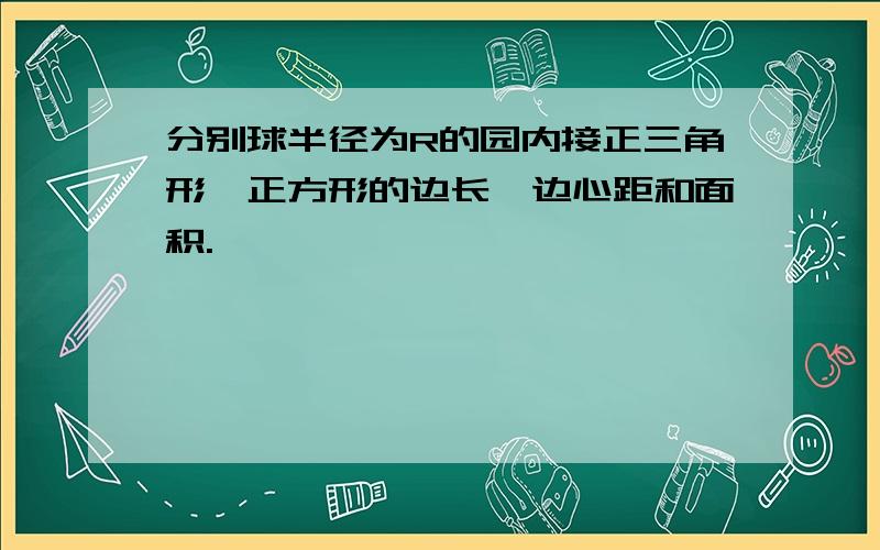 分别球半径为R的园内接正三角形,正方形的边长,边心距和面积.