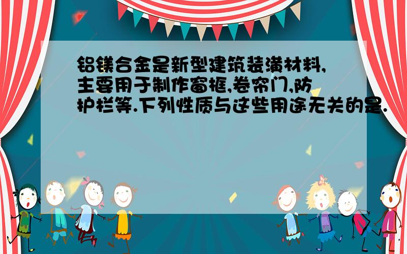 铝镁合金是新型建筑装潢材料,主要用于制作窗框,卷帘门,防护栏等.下列性质与这些用途无关的是.