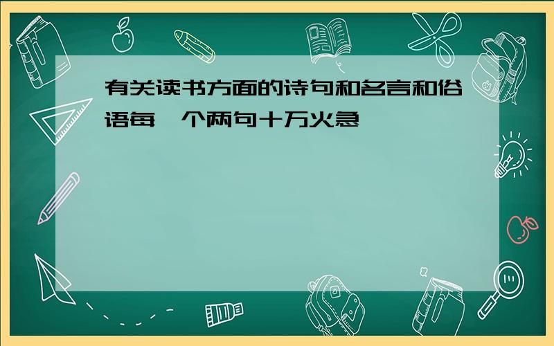 有关读书方面的诗句和名言和俗语每一个两句十万火急