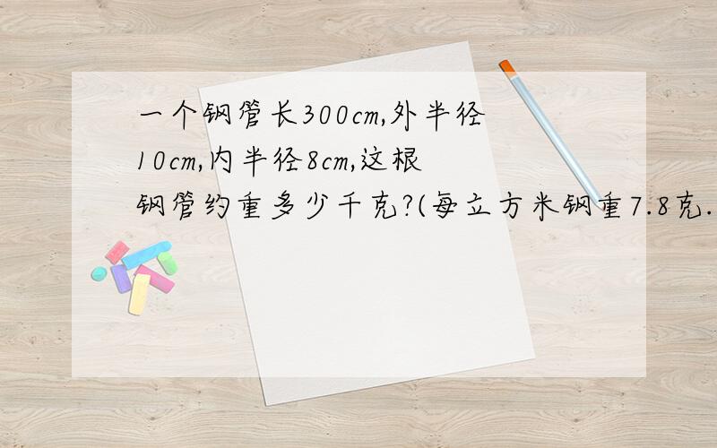 一个钢管长300cm,外半径10cm,内半径8cm,这根钢管约重多少千克?(每立方米钢重7.8克.得数保留两位小数)