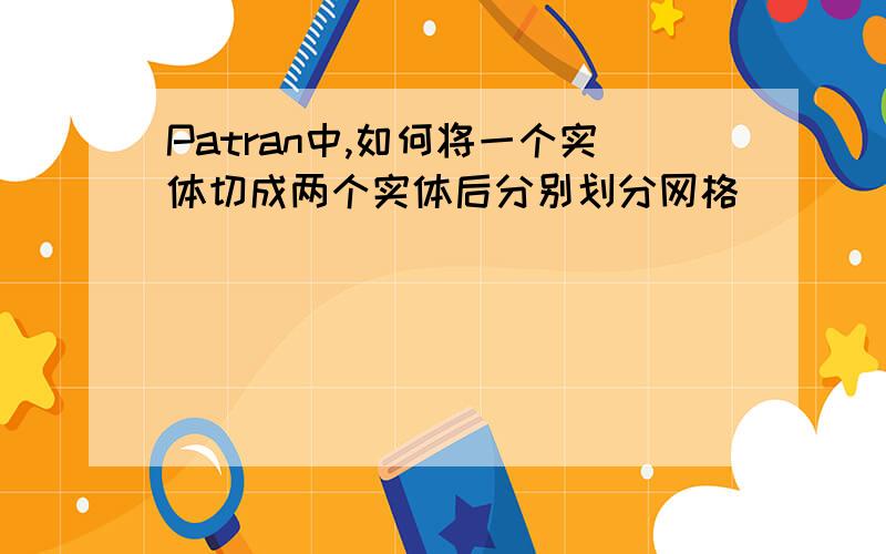 Patran中,如何将一个实体切成两个实体后分别划分网格