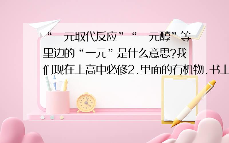 “一元取代反应”“一元醇”等里边的“一元”是什么意思?我们现在上高中必修2.里面的有机物.书上好象没什么一元二元的.但我的练习书上有.对此不解.XX