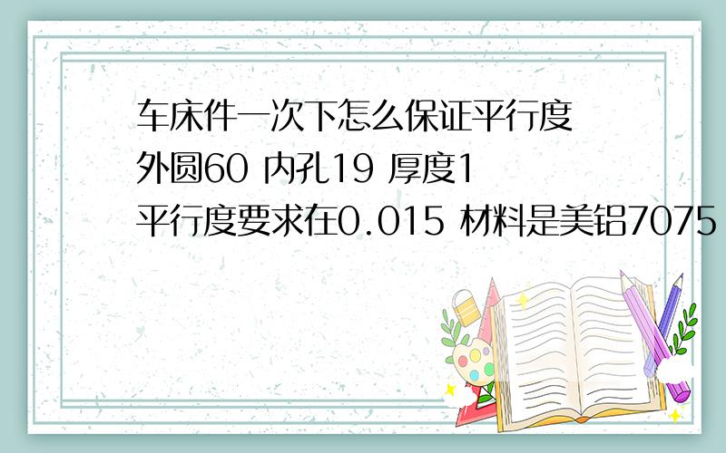 车床件一次下怎么保证平行度 外圆60 内孔19 厚度1 平行度要求在0.015 材料是美铝7075 有什么好方法