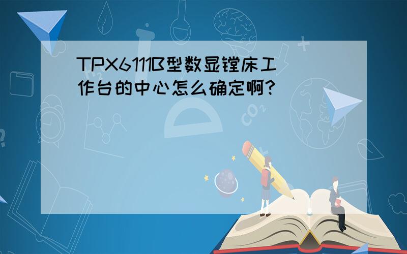 TPX6111B型数显镗床工作台的中心怎么确定啊?