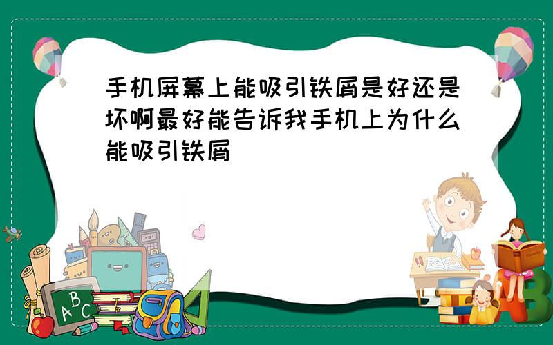 手机屏幕上能吸引铁屑是好还是坏啊最好能告诉我手机上为什么能吸引铁屑