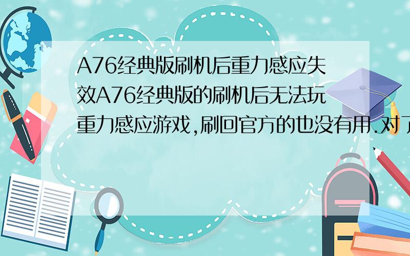 A76经典版刷机后重力感应失效A76经典版的刷机后无法玩重力感应游戏,刷回官方的也没有用.对了,这款平板好像无法root.就是重力感应失效了.