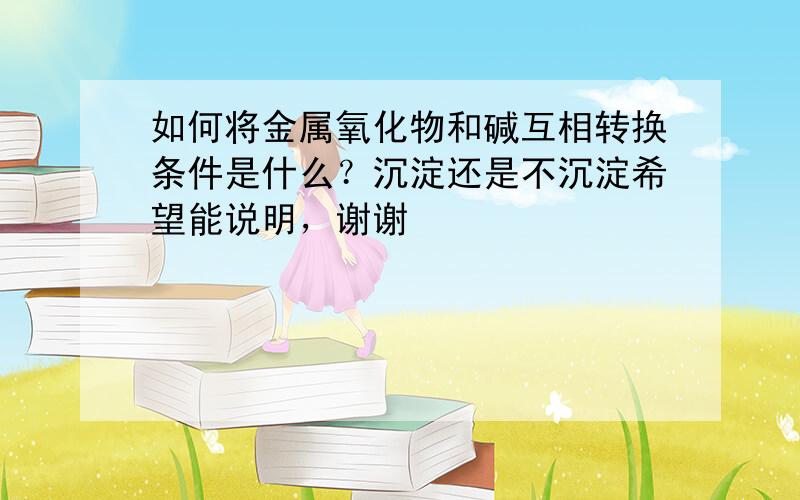 如何将金属氧化物和碱互相转换条件是什么？沉淀还是不沉淀希望能说明，谢谢